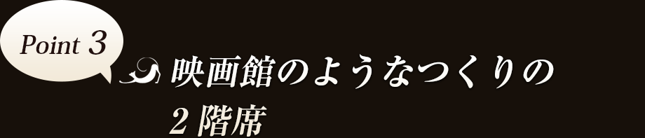 Point3　映画館のようなつくりの2階席